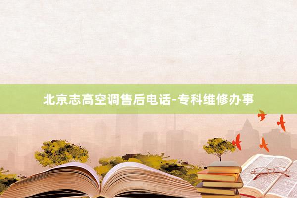 北京志高空调售后电话-专科维修办事